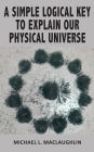 A SIMPLE LOGICAL KEY TO EXPLAIN OUR PHYSICAL UNIVERSE