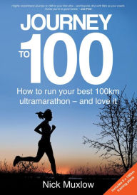 Title: Journey to 100: How to Run Your First 100km Ultramarathon - and Love It, Author: Nick Muxlow