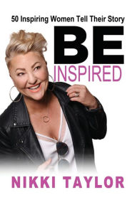 Title: Be Inspired: 50 Inspiring Women Tell Their Story, Author: Nikki Taylor