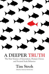 Title: A Deeper Truth: The New Science of Innovation, Human Choice and Societal Scale Behavior, Author: Tim Stroh