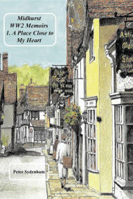 Title: Midhurst WW2 Memoirs: 1. A Place Dear to My Heart, Author: Peter H Sydenham