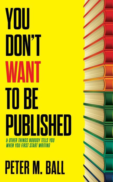 You Don't Want to Be Published (and Other Things Nobody Tells When First Start Writing)