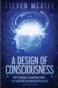 Title: A Design of Consciousness: How to design a conscious mind... and hopefully not destroy the world!, Author: Steven McAtee