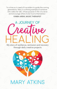 Title: A Journey of Creative Healing: My story of resilience, remission and recovery through daily creative projects, Author: Mary Atkins