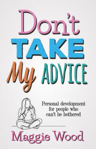 Title: Don't Take My Advice: Personal development for people who can't be bothered, Author: Maggie Wood