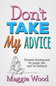 Title: Don't Take My Advice: Personal development for people who can't be bothered, Author: Maggie Wood