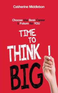 Title: Time to Think Big!: Choose the Best Career and Future for You, Author: Catherine Middleton