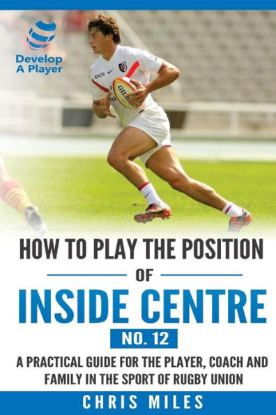 How to play the position of Inside Centre (No. 12): A practical guide for the player, coach and family in the sport of rugby union