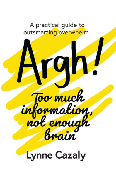 Argh! Too much information, not enough brain: A practical guide to outsmarting overwhelm
