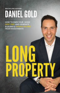 Title: Long Property: How to own your home debt-free, and generate $120,000/yr passive income from investments, Author: Daniel Gold