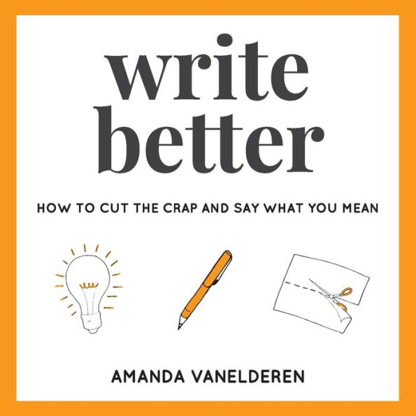 Write Better: How To Cut The Crap And Say What You Mean