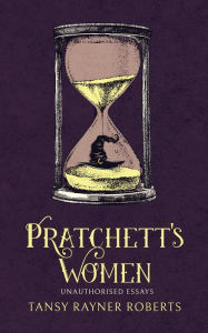 Title: Pratchett's Women: Unauthorised Essays on Female Characters of the Discworld, Author: Tansy Rayner Roberts