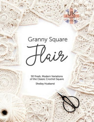 Title: Granny Square Flair UK Terms Edition: 50 Fresh, Modern Variations of the Classic Crochet Square, Author: Shelley Husband