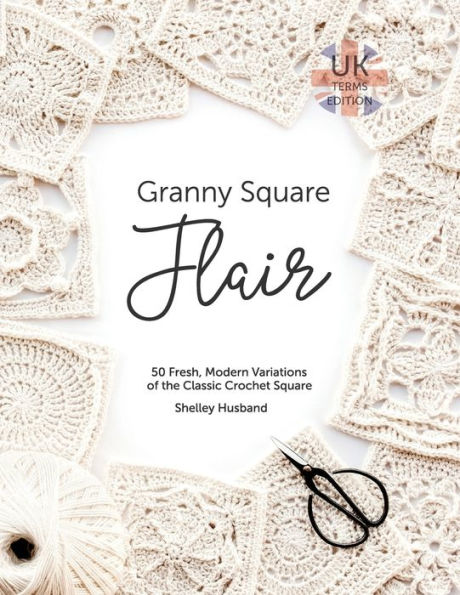 Granny Square Flair UK Terms Edition: 50 Fresh, Modern Variations of the Classic Crochet