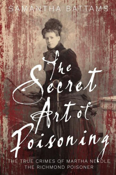The Secret Art of Poisoning: The True Crimes of Martha Needle, the Richmond Poisoner