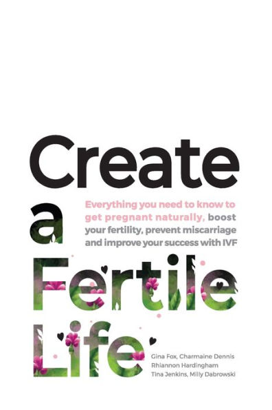 Create a Fertile Life: Everything you need to know get pregnant naturally, boost your fertility, prevent miscarriage and improve success with IVF
