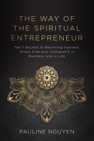 Title: The Way of the Spiritual Entrepreneur: The 7 Secrets to Becoming Fearless, Stress Free and Unshakable in Business and in Life, Author: Pauline Nguyen