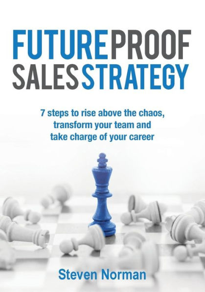 Future Proof Sales Strategy: 7 Steps to Rise Above the Chaos, and Transform Your Team and Take Charge of Your Career