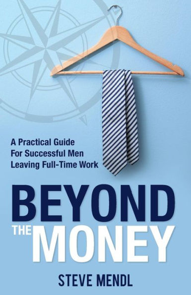 Beyond the Money: A Practical Guide for Successful Men Leaving Full-time Work
