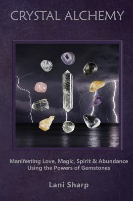 Crystal Alchemy: Manifesting Love, Magic, Spirit and Abundance Using the Powers of Gemstones