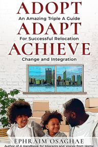 Title: Adopt Adapt Achieve: An Amazing Triple A Guide for Successful Relocation, Change and Integration, Author: Ephraim Osaghae