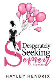 Title: Desperately Seeking Semen: My Rogue Route to Solo Motherhood, Author: Hayley Hendrix