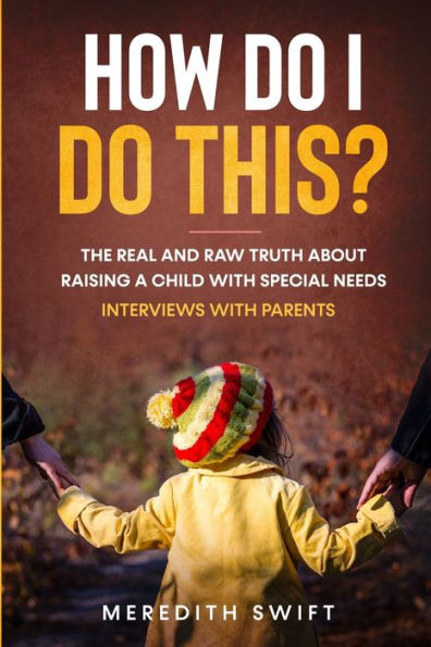 How Do I Do This? The Real and Raw Truth About Raising A Child With Special Needs - Interviews With Parents