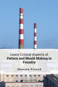 Title: Learn Critical Aspects of Pattern and Mould Making in Foundry, Author: Sheojee Prasad