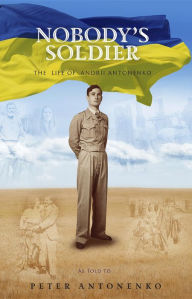 Title: Nobody's Soldier: The Life of Andrii Antonenko, Author: Peter Antonenko