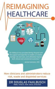 Title: Reimagining Healthcare: How clinicians and administrators reduce risk, waste and disjointed services, Author: Douglas Fahlbusch