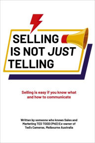 Title: Selling Is Not Just Telling: Selling is easy if you know what and how to communicate, Author: Ted Todd (PhD)