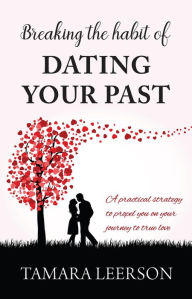 Title: Breaking the Habit of Dating Your Past: A practical strategy to propel you on your journey to true love, Author: Tamara Leerson