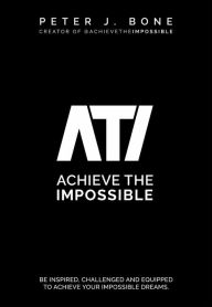 Title: Achieve the Impossible: Be Inspired, Challenged and Equipped to Achieve your Impossible Dreams., Author: Peter J Bone