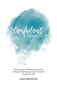 Title: Confident Parenting: Restoring your confidence as a parent by making yourself the project and not trying to change your child, Author: Jenny Brown