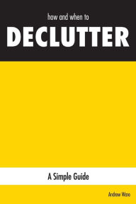 Title: how and when to DECLUTTER: A Simple Guide, Author: Andrew Ware