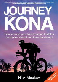 Title: Journey to Kona: How to Finish Your Best Ironman Triathlon, Qualify for Hawaii and Have Fun Doing It, Author: Nick Muxlow