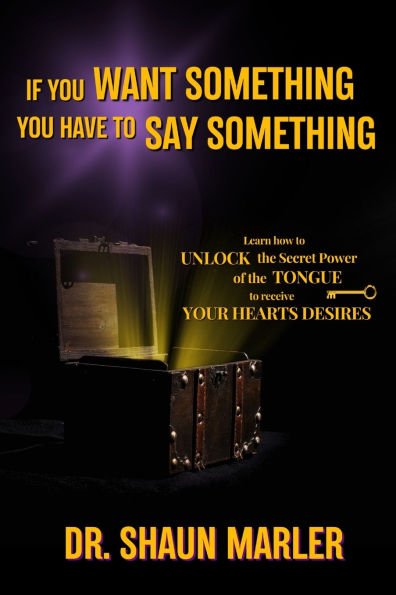 If You Want Something have To Say Something: The secret power of your tongue - receive heart's desires and needs met