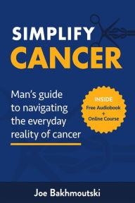 Title: Simplify Cancer: Man's Guide to Navigating the Everyday Reality of Cancer, Author: Joe Bakhmoutski