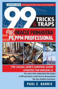 Title: 99 Tricks and Traps for Oracle Primavera P6 PPM Professional: The Casual User's Survival Guide Updated for Version 23, Author: Paul E Harris