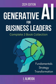 Title: Generative AI For Business Leaders: Complete Book Collection, Author: I Almeida