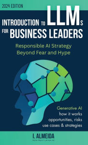 Title: Introduction to Large Language Models for Business Leaders: Responsible AI Strategy Beyond Fear and Hype, Author: I Almeida