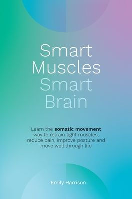 Smart Muscles Brain: Learn the somatic movement way to retrain tight muscles, reduce pain, improve posture and move well through life