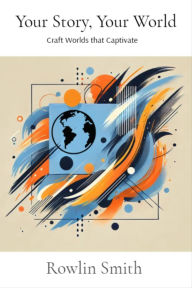 Title: Your Story, Your World: Craft Worlds that Captivate, Author: Rowlin Smith