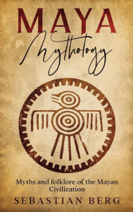 Title: Maya Mythology: Myths and Folklore of the Mayan Civilization, Author: Sebastian Berg