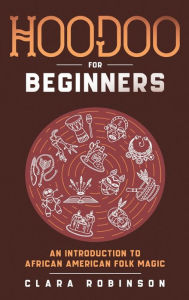 Title: Hoodoo For Beginners: An Introduction to African American Folk Magic, Author: Clara Robinson