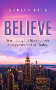 Title: Believe: Start Living The Life You Have Always Dreamed Of. Today., Author: Adrian Falk