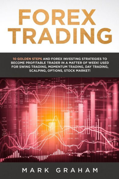 Forex Trading: 10 Golden Steps and Investing Strategies to Become Profitable Trader a Matter of Week! Used for Swing Trading, Momentum Day Scalping, Options, Stock Market!