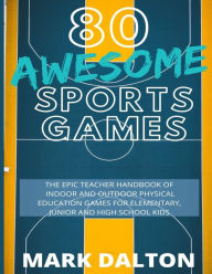 Title: 80 Awesome Sports Games: The Epic Teacher Handbook of 80 Indoor & Outdoor Physical Education Games for Elementary and High School Kids, Author: Mark Dalton