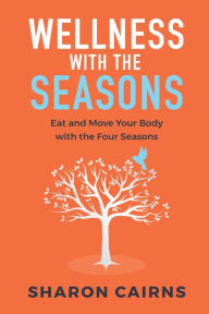 Title: Wellness with the Seasons: Eating and Moving your Body with the Four Seasons, Author: Sharon Cairns