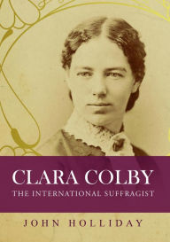 Title: Clara Colby: The International Suffragist, Author: John Holliday